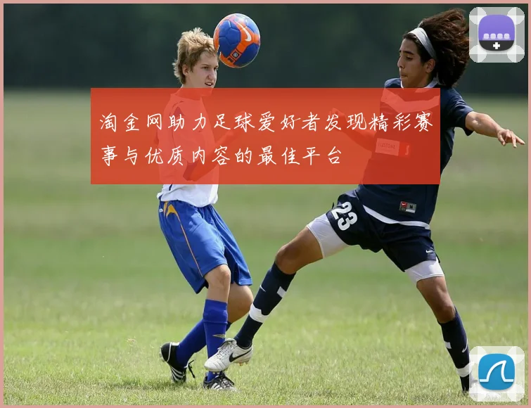 淘金网助力足球爱好者发现精彩赛事与优质内容的最佳平台