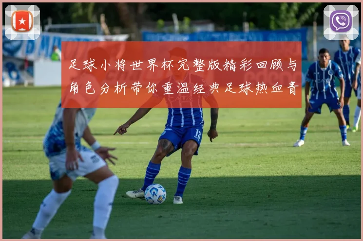 足球小将世界杯完整版精彩回顾与角色分析带你重温经典足球热血青春故事