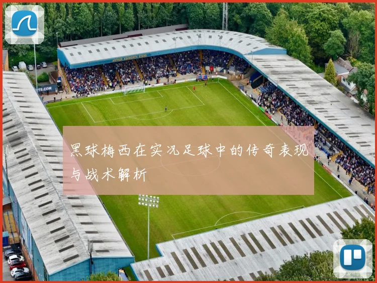 黑球梅西在实况足球中的传奇表现与战术解析