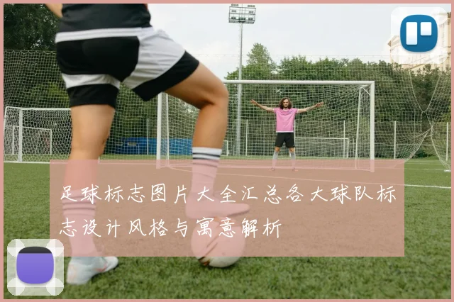 足球标志图片大全汇总各大球队标志设计风格与寓意解析