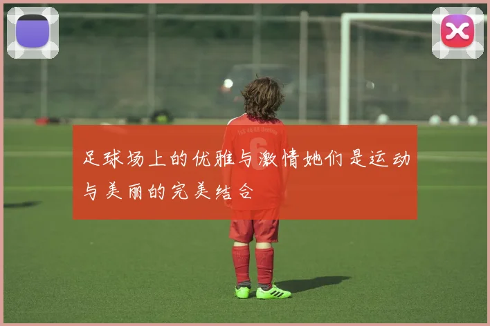 足球场上的优雅与激情她们是运动与美丽的完美结合
