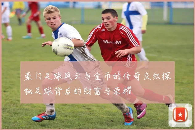 豪门足球风云与金币的传奇交织探秘足球背后的财富与荣耀