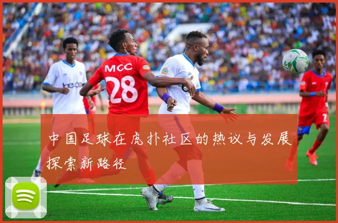 中国足球在虎扑社区的热议与发展探索新路径