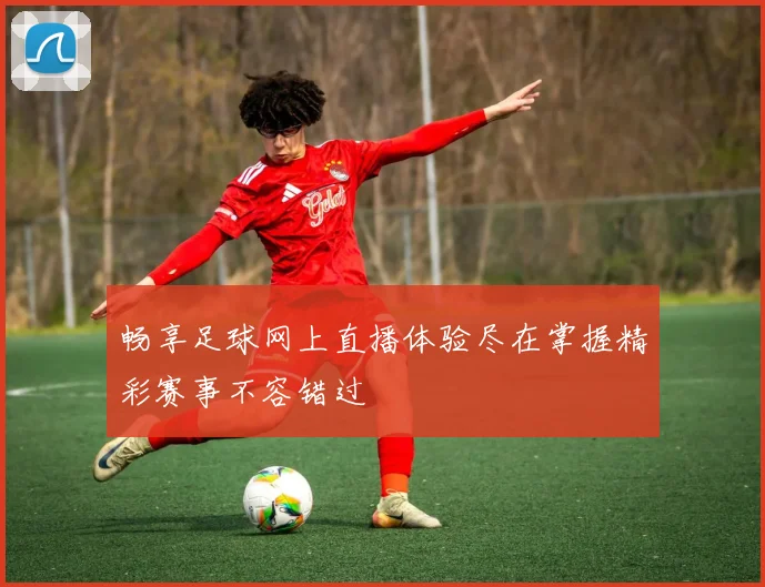 畅享足球网上直播体验尽在掌握精彩赛事不容错过