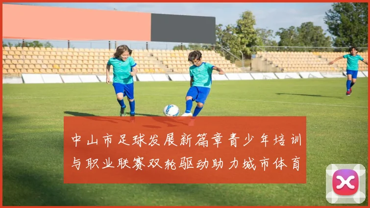 中山市足球发展新篇章青少年培训与职业联赛双轮驱动助力城市体育崛起