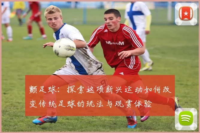 颤足球：探索这项新兴运动如何改变传统足球的玩法与观赏体验