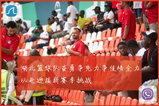 湖北篮球队奋勇争先力争佳绩全力以赴迎接新赛季挑战