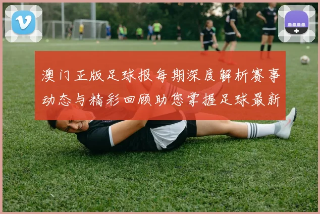 澳门正版足球报每期深度解析赛事动态与精彩回顾助您掌握足球最新资讯与投注策略