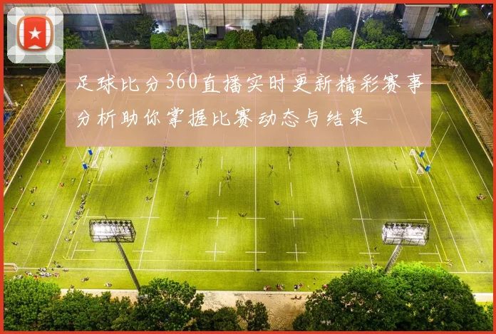 足球比分360直播实时更新精彩赛事分析助你掌握比赛动态与结果