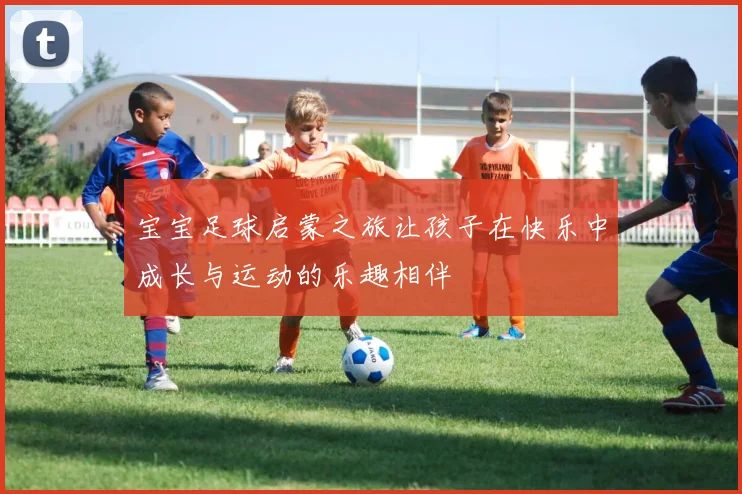 宝宝足球启蒙之旅让孩子在快乐中成长与运动的乐趣相伴