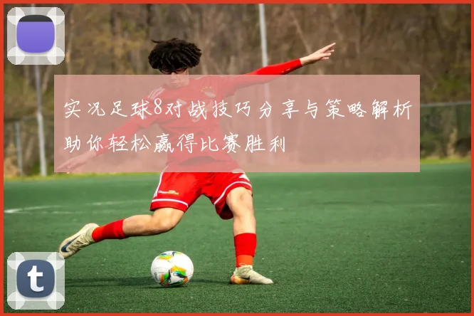 实况足球8对战技巧分享与策略解析助你轻松赢得比赛胜利