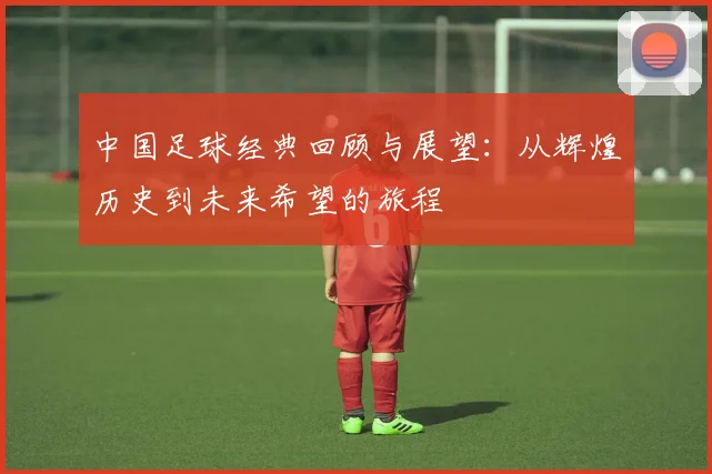 中国足球经典回顾与展望：从辉煌历史到未来希望的旅程